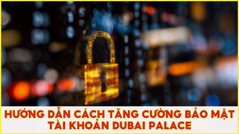Hướng dẫn cách tăng cường bảo mật tài khoản Dubai Palace sau khi đăng nhập