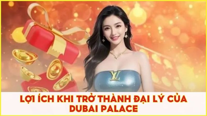 Lợi ích khi trở thành đại lý của Dubai Palace với mức hoa hồng khủng từ 30-50%