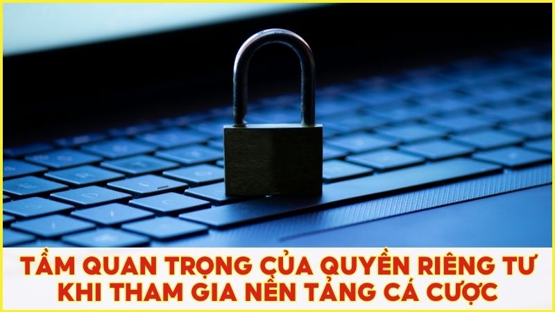 Cần hiểu rõ tầm quan trọng của quyền riêng tư khi tham gia nền tảng cá cược